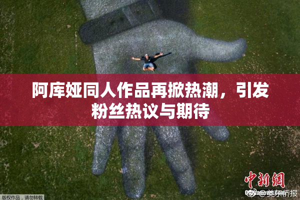 阿库娅同人作品再掀热潮，引发粉丝热议与期待