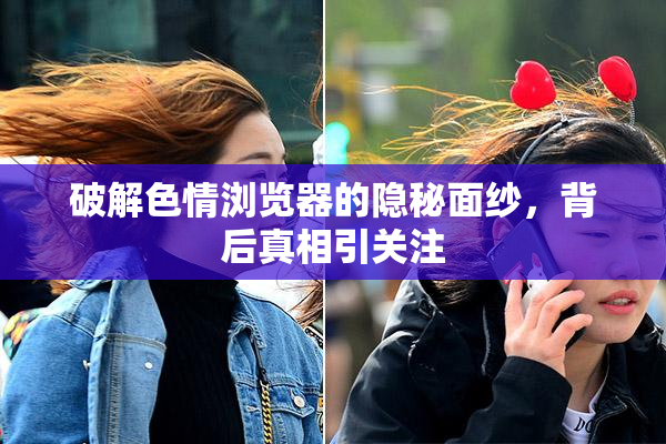 破解色情浏览器的隐秘面纱，背后真相引关注