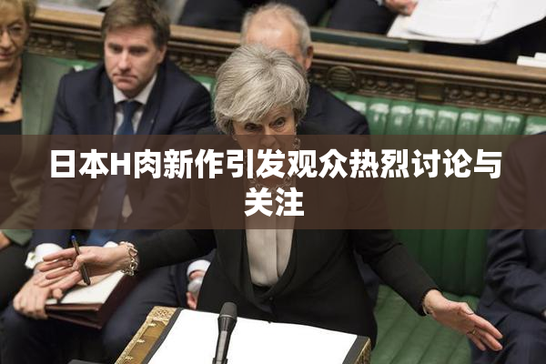 日本H肉新作引发观众热烈讨论与关注