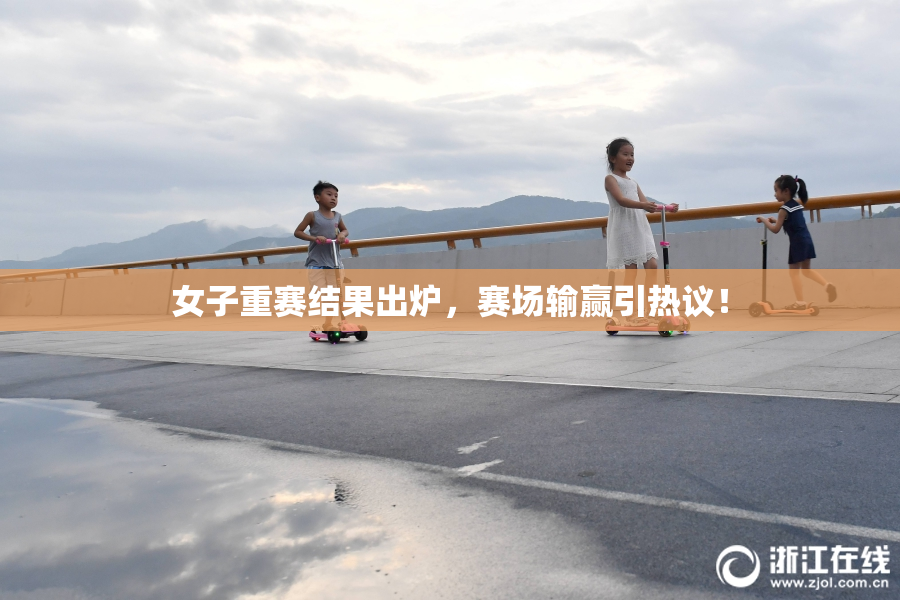 女子重赛结果出炉，赛场输赢引热议！