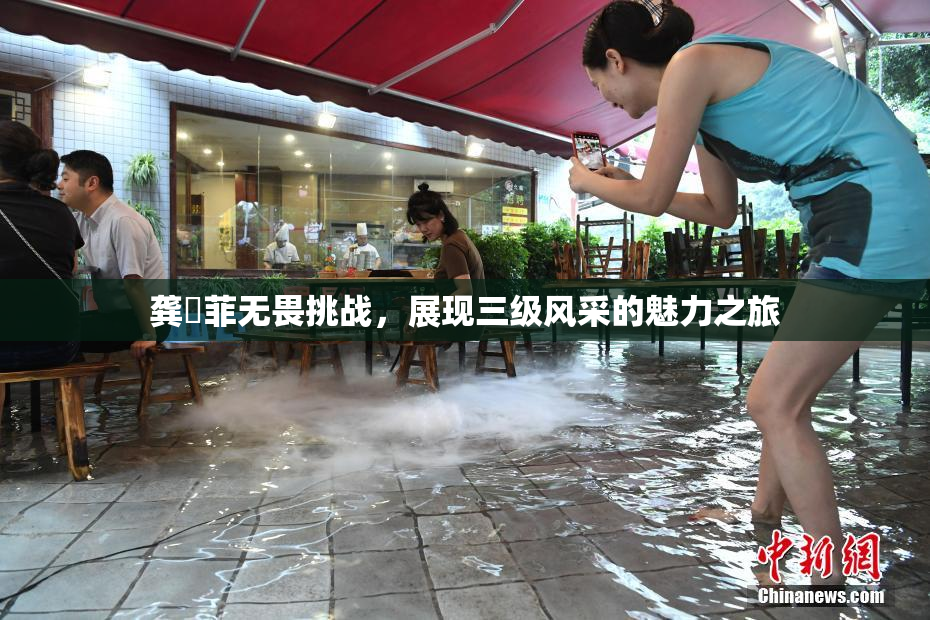 龚玥菲无畏挑战，展现三级风采的魅力之旅