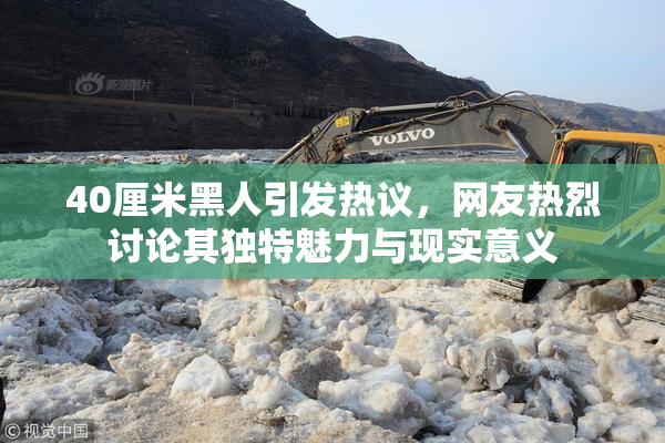 40厘米黑人引发热议，网友热烈讨论其独特魅力与现实意义