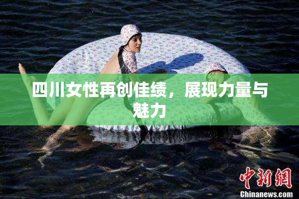 四川女性再创佳绩，展现力量与魅力