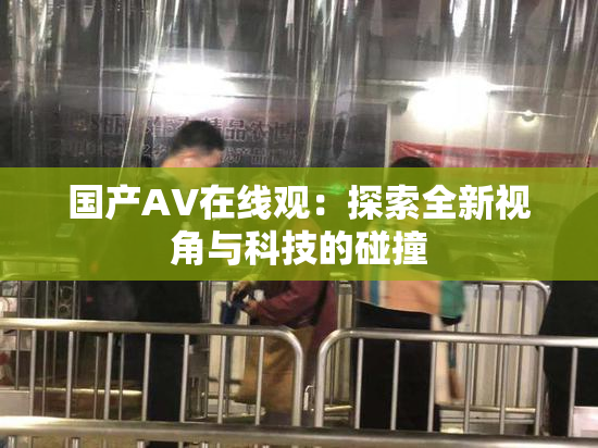 国产AV在线观：探索全新视角与科技的碰撞