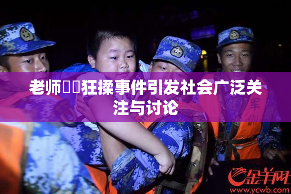 老师❌‌狂揉事件引发社会广泛关注与讨论