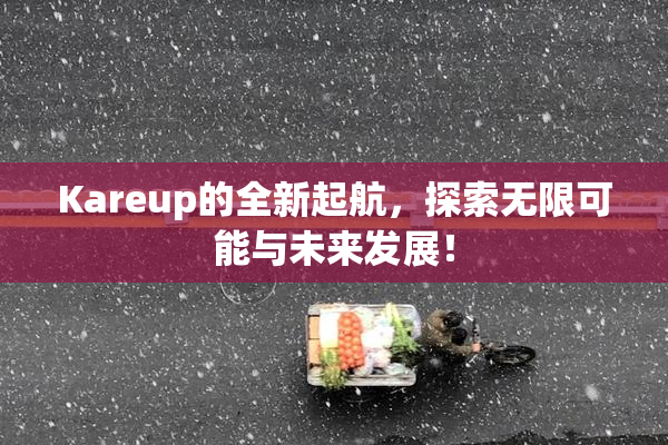 Kareup的全新起航，探索无限可能与未来发展！