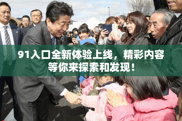 91入口全新体验上线，精彩内容等你来探索和发现！