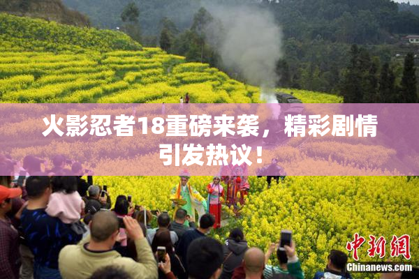 火影忍者18重磅来袭，精彩剧情引发热议！