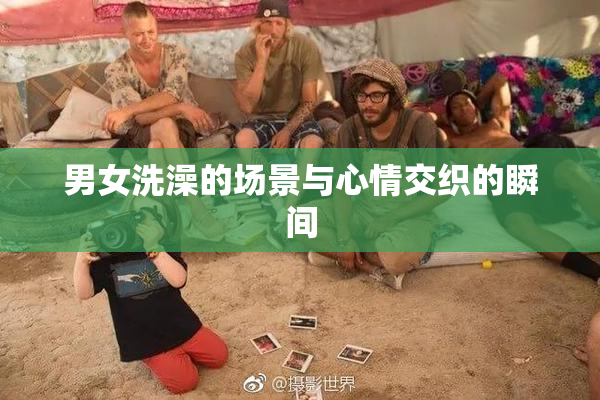 男女洗澡的场景与心情交织的瞬间