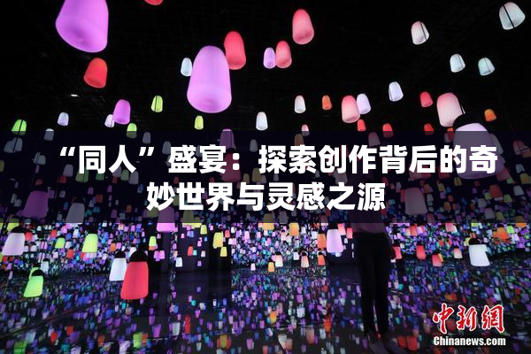 “同人”盛宴：探索创作背后的奇妙世界与灵感之源