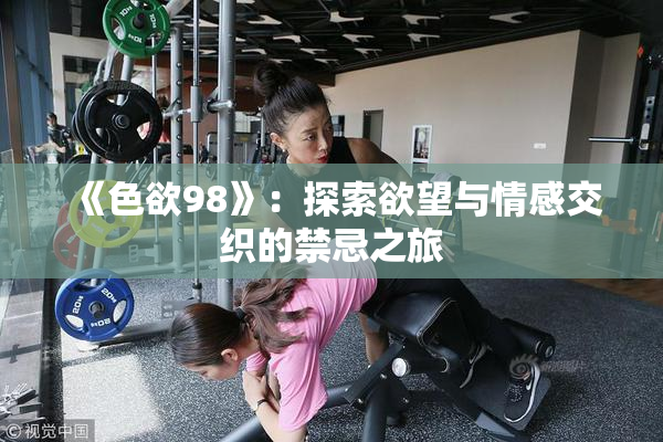 《色欲98》：探索欲望与情感交织的禁忌之旅