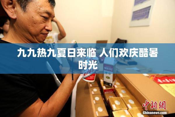 九九热九夏日来临 人们欢庆酷暑时光