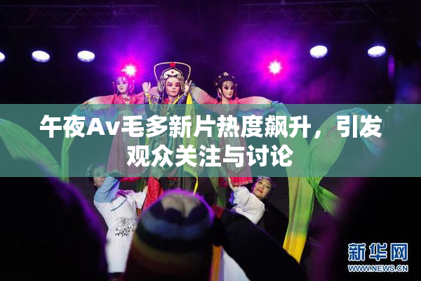 午夜Av毛多新片热度飙升，引发观众关注与讨论