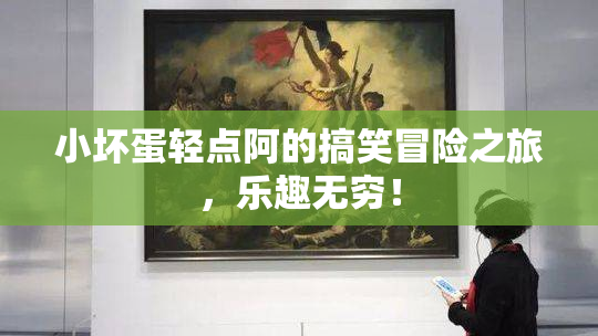 小坏蛋轻点阿的搞笑冒险之旅，乐趣无穷！