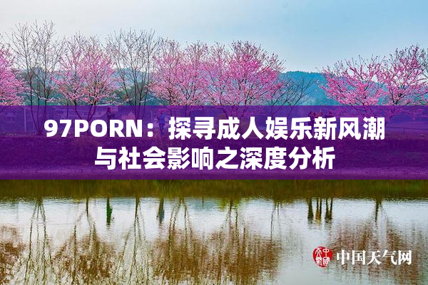 97PORN：探寻成人娱乐新风潮与社会影响之深度分析