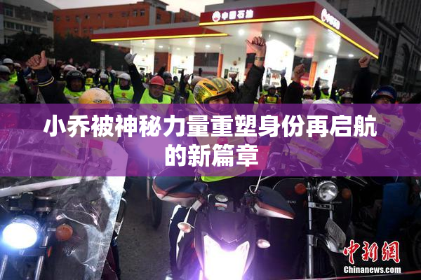 小乔被神秘力量重塑身份再启航的新篇章
