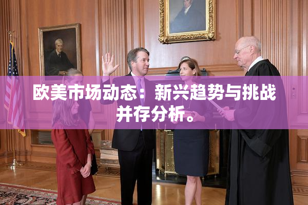 欧美市场动态：新兴趋势与挑战并存分析。