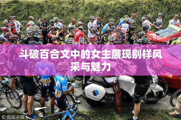 斗破百合文中的女主展现别样风采与魅力