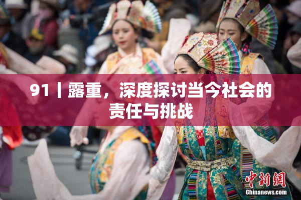 91丨露重，深度探讨当今社会的责任与挑战