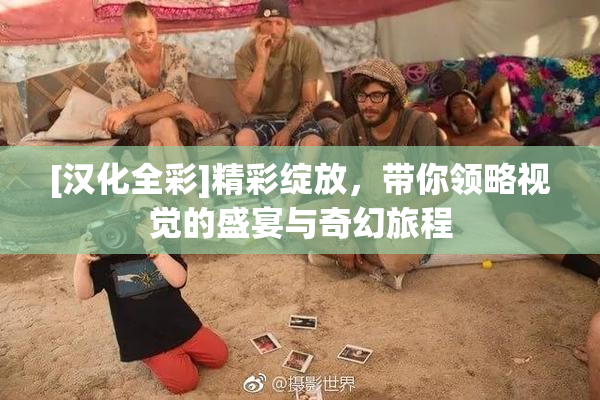 [汉化全彩]精彩绽放，带你领略视觉的盛宴与奇幻旅程
