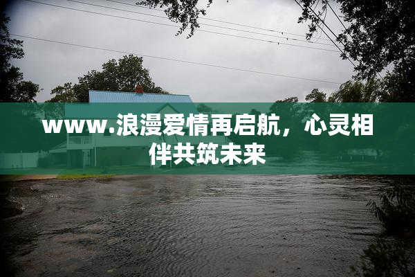 www.浪漫爱情再启航，心灵相伴共筑未来