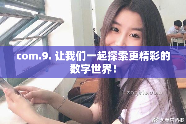 com.9. 让我们一起探索更精彩的数字世界！
