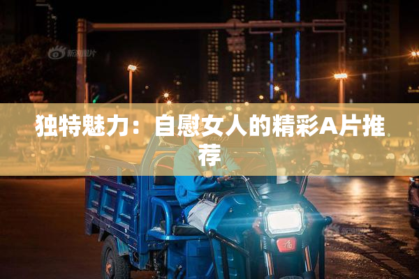 独特魅力：自慰女人的精彩A片推荐
