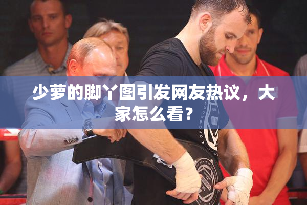 少萝的脚丫图引发网友热议，大家怎么看？