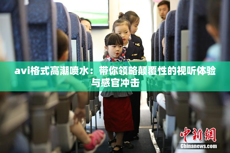 avi格式高潮喷水：带你领略颠覆性的视听体验与感官冲击