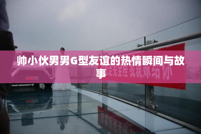 帅小伙男男G型友谊的热情瞬间与故事