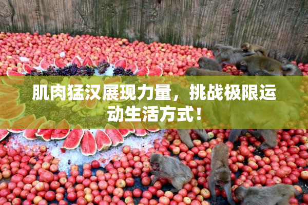 肌肉猛汉展现力量，挑战极限运动生活方式！