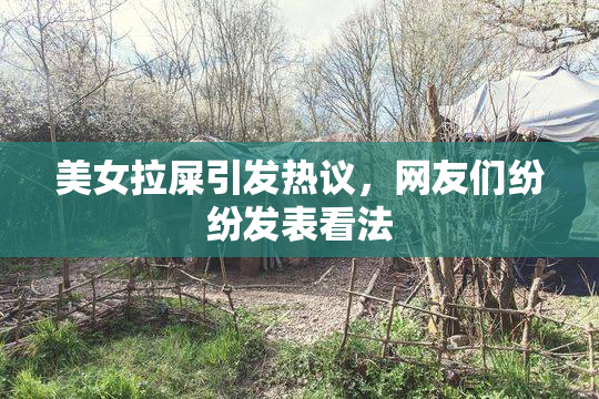 美女拉屎引发热议，网友们纷纷发表看法