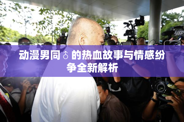 动漫男同♂的热血故事与情感纷争全新解析