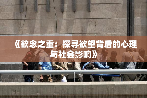 《欲念之重：探寻欲望背后的心理与社会影响》