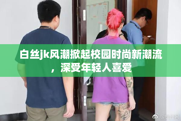 白丝jk风潮掀起校园时尚新潮流，深受年轻人喜爱