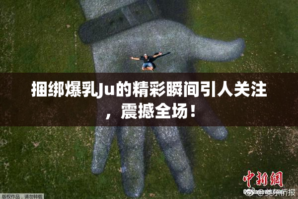 捆绑爆乳Ju的精彩瞬间引人关注，震撼全场！