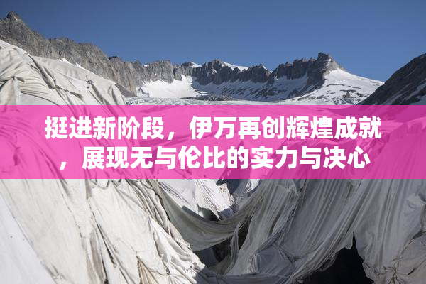 挺进新阶段，伊万再创辉煌成就，展现无与伦比的实力与决心