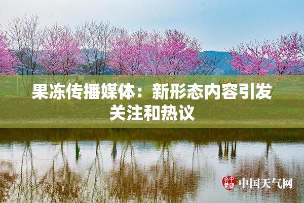 果冻传播媒体：新形态内容引发关注和热议