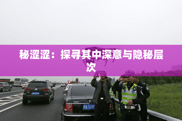 秘涩涩：探寻其中深意与隐秘层次