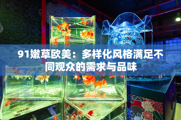 91嫩草欧美：多样化风格满足不同观众的需求与品味