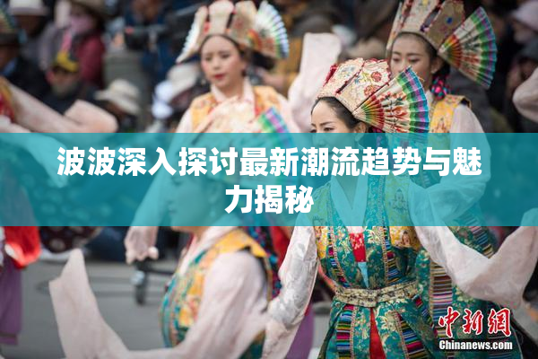 波波深入探讨最新潮流趋势与魅力揭秘