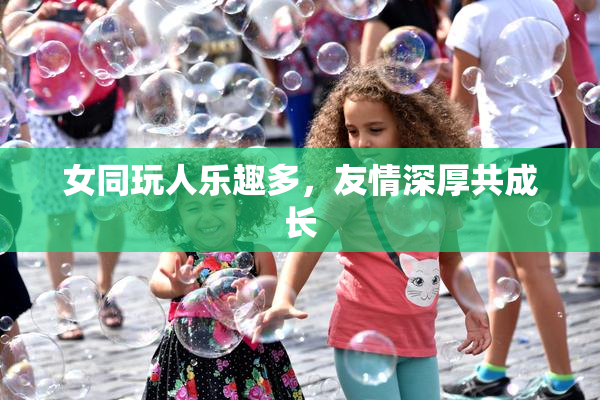 女同玩人乐趣多，友情深厚共成长