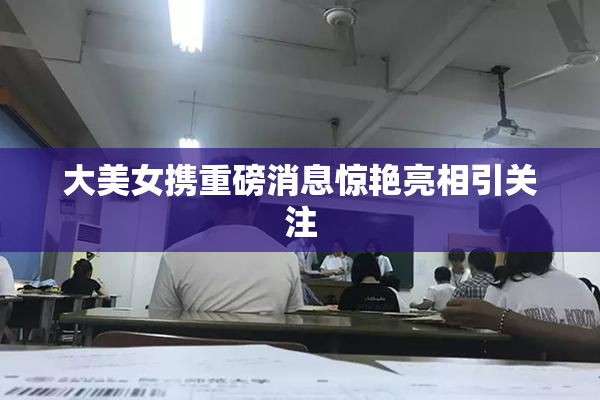 大美女携重磅消息惊艳亮相引关注