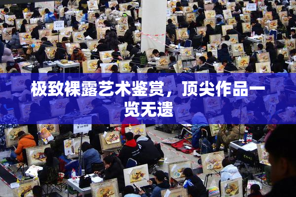 极致裸露艺术鉴赏，顶尖作品一览无遗
