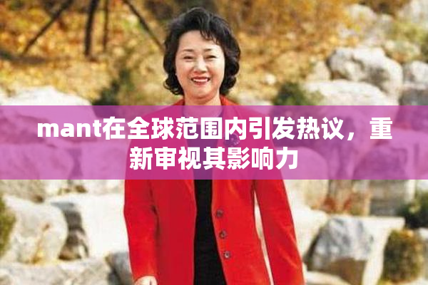 mant在全球范围内引发热议，重新审视其影响力