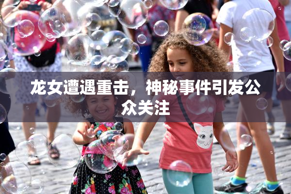 龙女遭遇重击，神秘事件引发公众关注