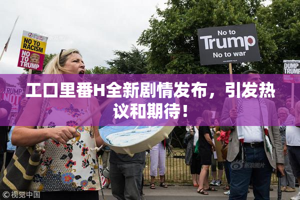 工口里番H全新剧情发布，引发热议和期待！