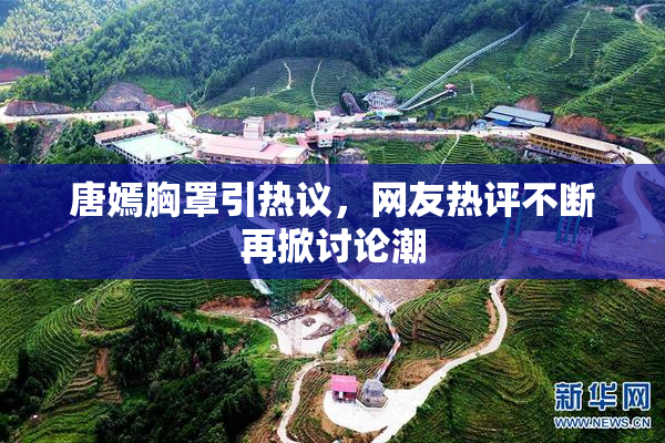 唐嫣胸罩引热议，网友热评不断再掀讨论潮