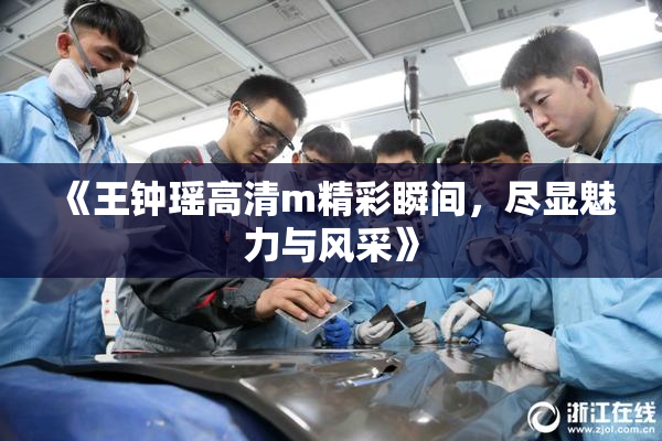 《王钟瑶高清m精彩瞬间，尽显魅力与风采》