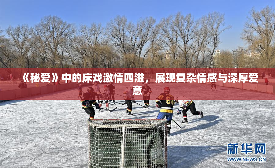 《秘爱》中的床戏激情四溢，展现复杂情感与深厚爱意